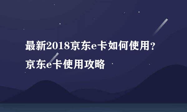最新2018京东e卡如何使用？京东e卡使用攻略