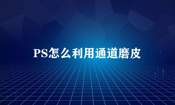 PS怎么利用通道磨皮