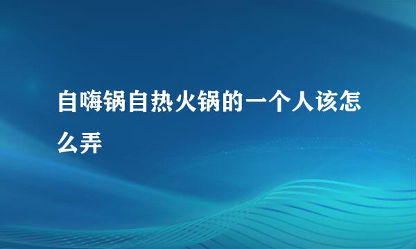 自嗨锅自热火锅的一个人该怎么弄