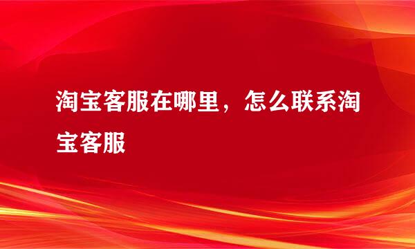 淘宝客服在哪里，怎么联系淘宝客服