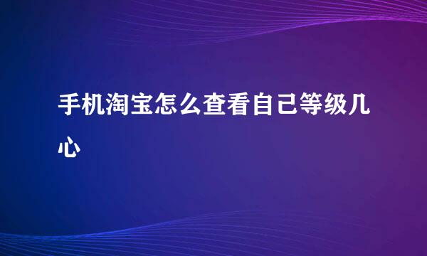 手机淘宝怎么查看自己等级几心