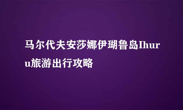 马尔代夫安莎娜伊瑚鲁岛Ihuru旅游出行攻略