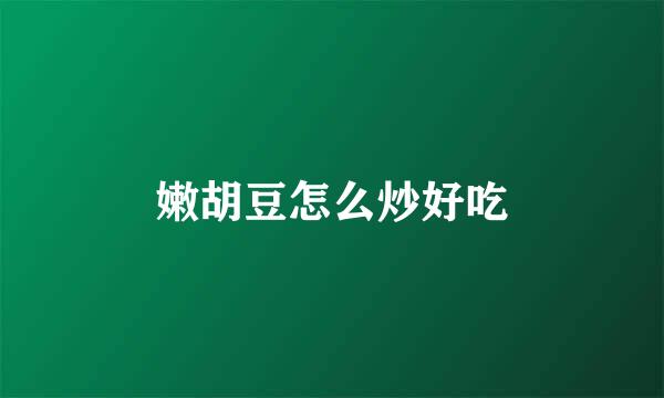 嫩胡豆怎么炒好吃