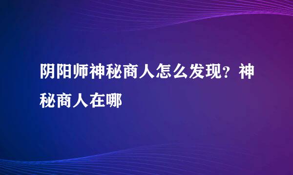 阴阳师神秘商人怎么发现？神秘商人在哪