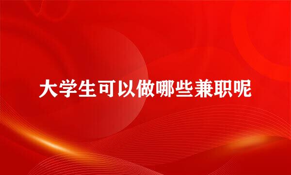 大学生可以做哪些兼职呢