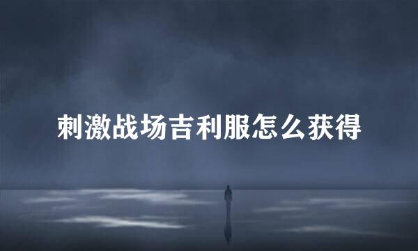 刺激战场吉利服怎么获得