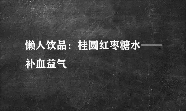 懒人饮品：桂圆红枣糖水——补血益气