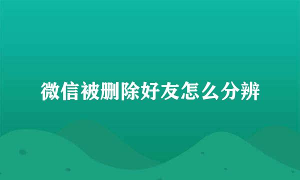 微信被删除好友怎么分辨