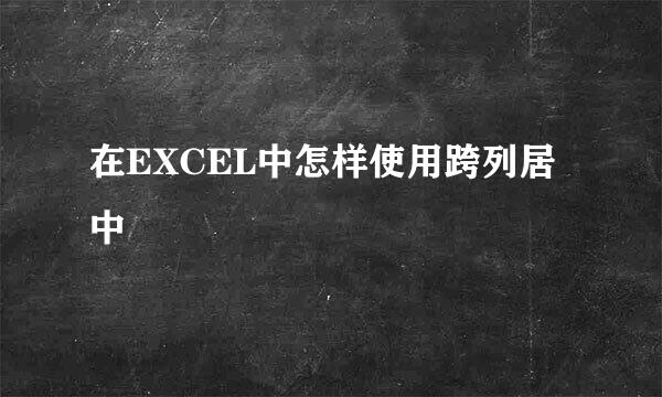 在EXCEL中怎样使用跨列居中