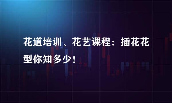 花道培训、花艺课程：插花花型你知多少！