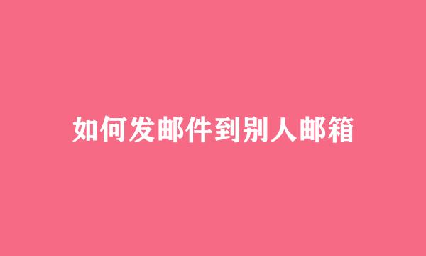 如何发邮件到别人邮箱
