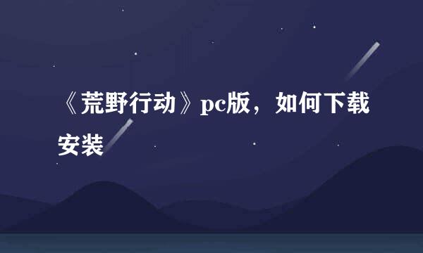 《荒野行动》pc版，如何下载安装