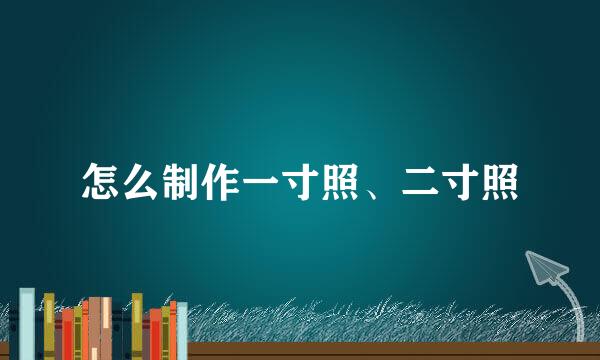怎么制作一寸照、二寸照