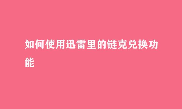 如何使用迅雷里的链克兑换功能