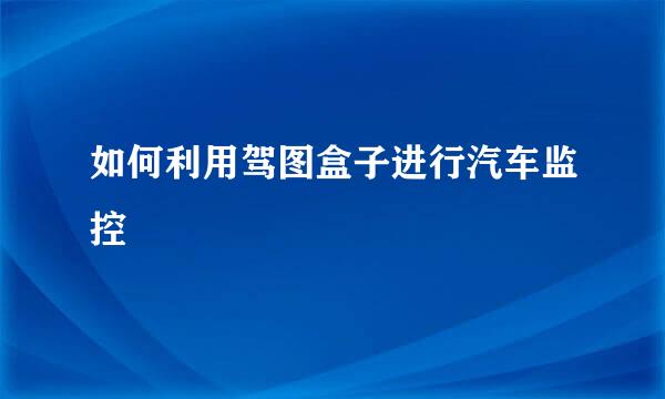 如何利用驾图盒子进行汽车监控