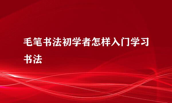 毛笔书法初学者怎样入门学习书法