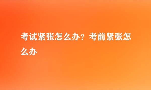考试紧张怎么办？考前紧张怎么办