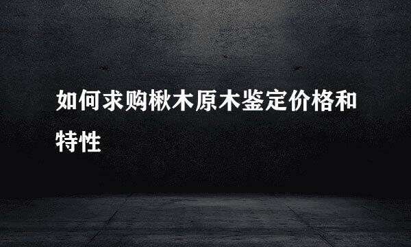 如何求购楸木原木鉴定价格和特性