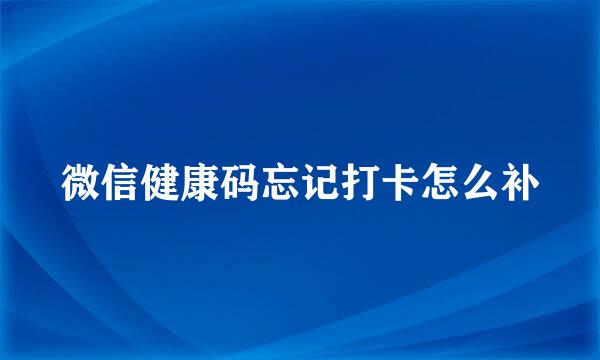 微信健康码忘记打卡怎么补