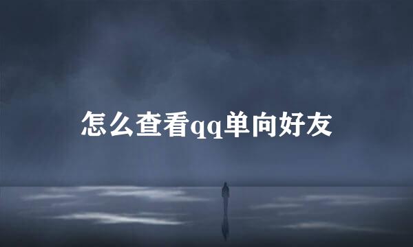 怎么查看qq单向好友