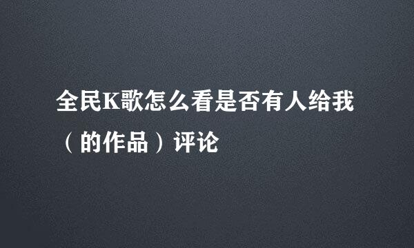 全民K歌怎么看是否有人给我（的作品）评论