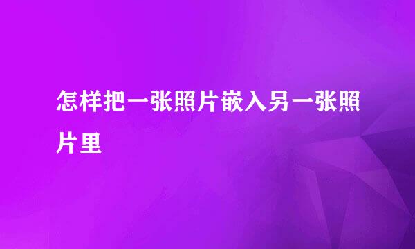 怎样把一张照片嵌入另一张照片里