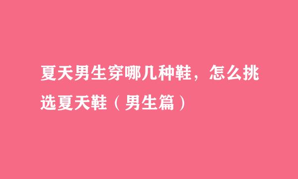 夏天男生穿哪几种鞋，怎么挑选夏天鞋（男生篇）