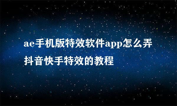 ae手机版特效软件app怎么弄抖音快手特效的教程