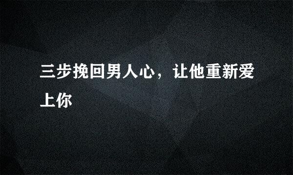 三步挽回男人心，让他重新爱上你