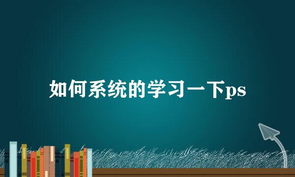 如何系统的学习一下ps