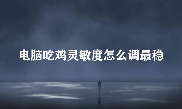 电脑吃鸡灵敏度怎么调最稳