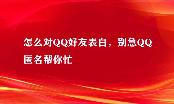 怎么对QQ好友表白，别急QQ匿名帮你忙