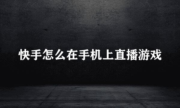 快手怎么在手机上直播游戏
