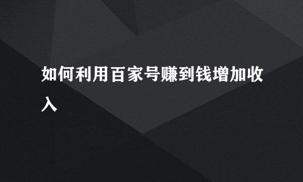 如何利用百家号赚到钱增加收入