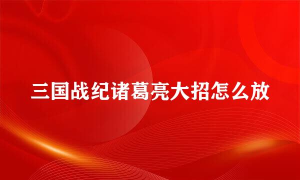 三国战纪诸葛亮大招怎么放