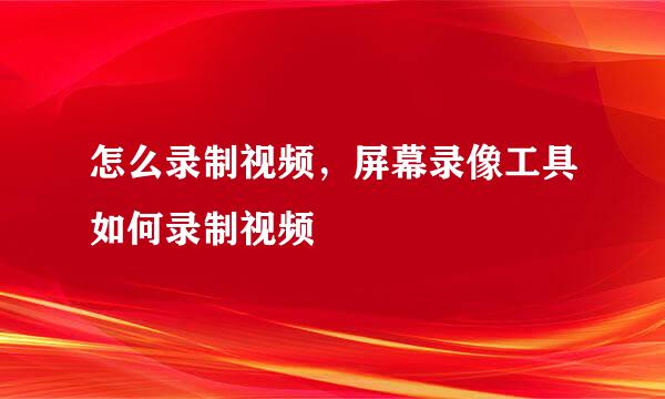 怎么录制视频，屏幕录像工具如何录制视频