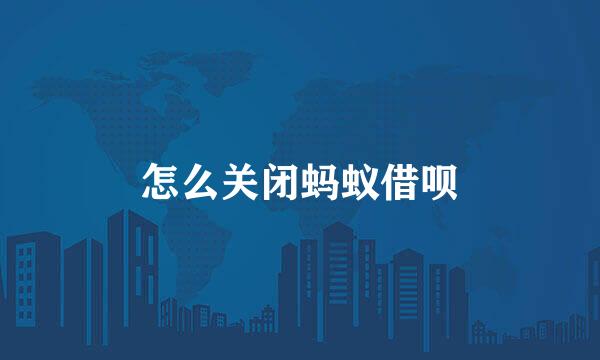 怎么关闭蚂蚁借呗