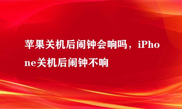 苹果关机后闹钟会响吗，iPhone关机后闹钟不响