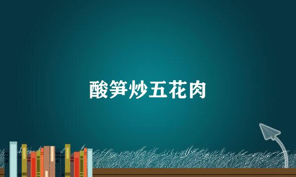 酸笋炒五花肉