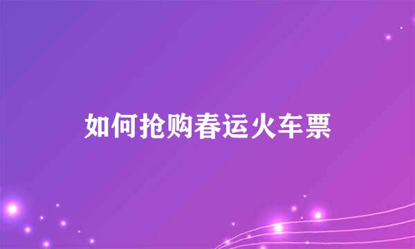 如何抢购春运火车票
