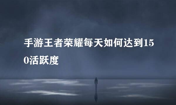 手游王者荣耀每天如何达到150活跃度