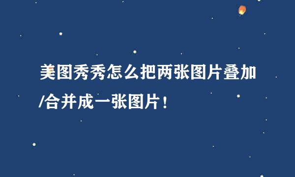 美图秀秀怎么把两张图片叠加/合并成一张图片！