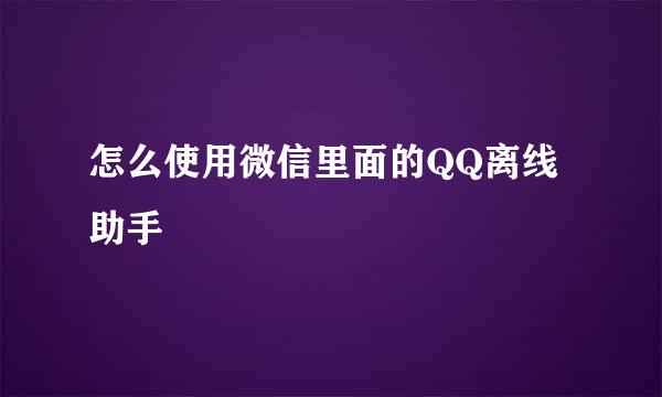怎么使用微信里面的QQ离线助手