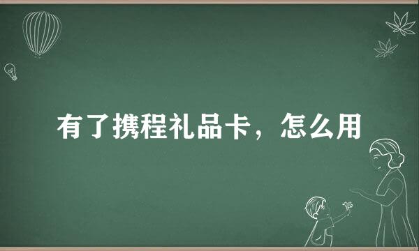 有了携程礼品卡，怎么用