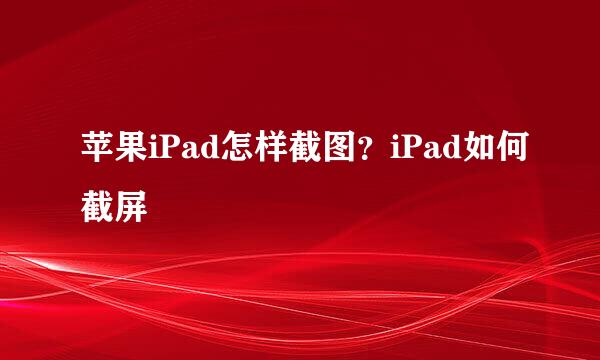 苹果iPad怎样截图？iPad如何截屏
