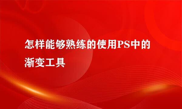 怎样能够熟练的使用PS中的渐变工具