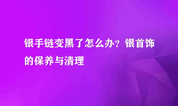 银手链变黑了怎么办？银首饰的保养与清理
