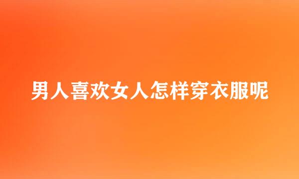 男人喜欢女人怎样穿衣服呢