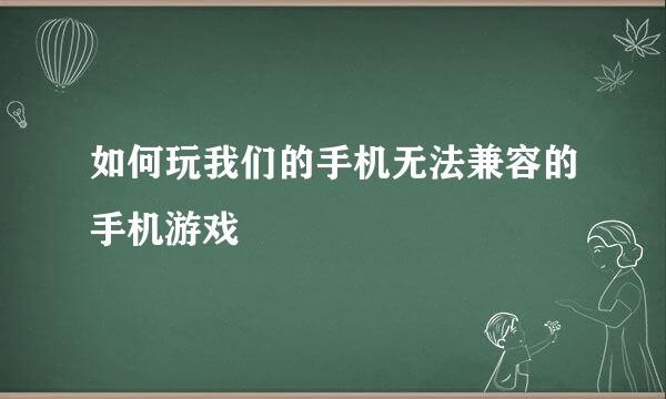 如何玩我们的手机无法兼容的手机游戏