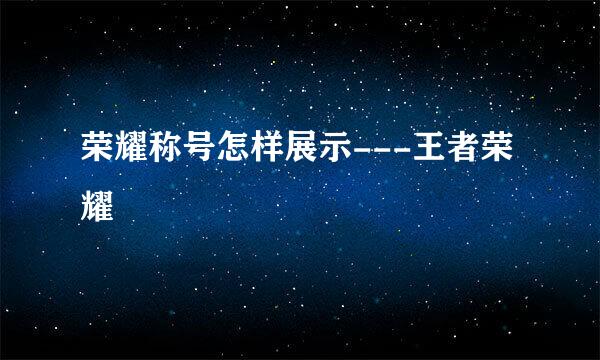 荣耀称号怎样展示---王者荣耀